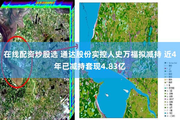 在线配资炒股选 通达股份实控人史万福拟减持 近4年已减持套现4.83亿