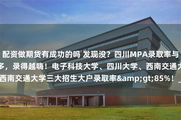 配资做期货有成功的吗 发现没？四川MPA录取率与招生人数组CP了！招得越多，录得越嗨！电子科技大学、四川大学、西南交通大学三大招生大户录取率&gt;85%！_上岸_院校_规模