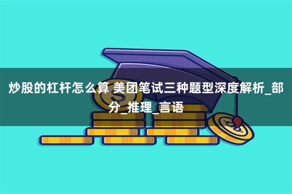 炒股的杠杆怎么算 美团笔试三种题型深度解析_部分_推理_言语