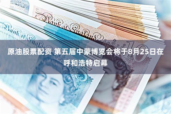 原油股票配资 第五届中蒙博览会将于8月25日在呼和浩特启幕