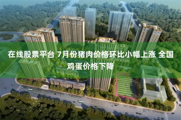 在线股票平台 7月份猪肉价格环比小幅上涨 全国鸡蛋价格下降