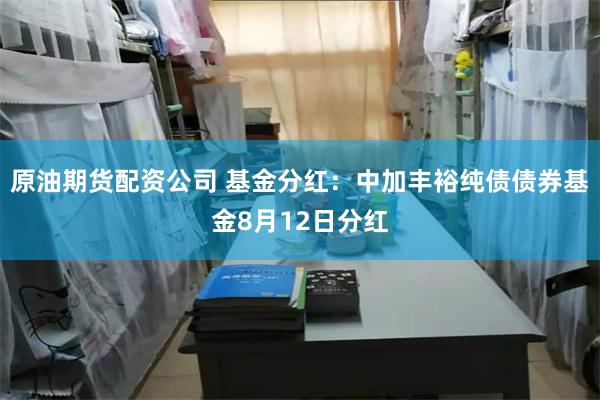 原油期货配资公司 基金分红：中加丰裕纯债债券基金8月12日分红