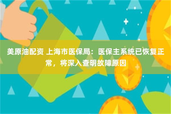 美原油配资 上海市医保局：医保主系统已恢复正常，将深入查明故障原因