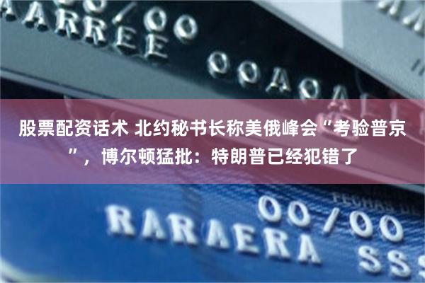 股票配资话术 北约秘书长称美俄峰会“考验普京”，博尔顿猛批：特朗普已经犯错了