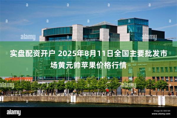 实盘配资开户 2025年8月11日全国主要批发市场黄元帅苹果价格行情