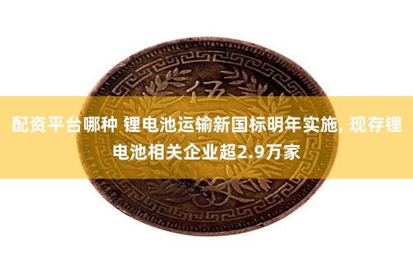 配资平台哪种 锂电池运输新国标明年实施, 现存锂电池相关企业超2.9万家