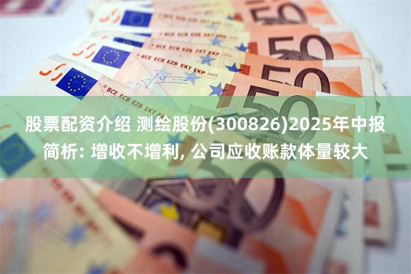 股票配资介绍 测绘股份(300826)2025年中报简析: 增收不增利, 公司应收账款体量较大
