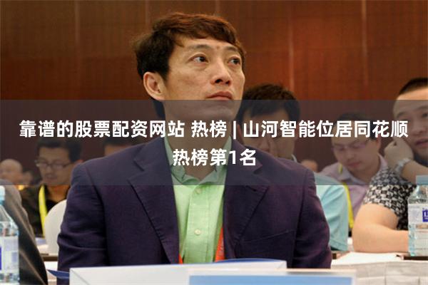 靠谱的股票配资网站 热榜 | 山河智能位居同花顺热榜第1名