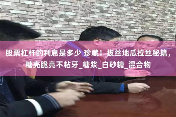 股票杠杆的利息是多少 珍藏！拔丝地瓜拉丝秘籍，糖壳脆亮不粘牙_糖浆_白砂糖_混合物