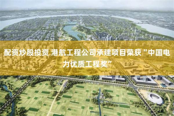 配资炒股投资 港航工程公司承建项目荣获“中国电力优质工程奖”