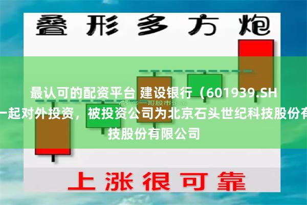 最认可的配资平台 建设银行（601939.SH）新增一起对外投资，被投资公司为北京石头世纪科技股份有限公司