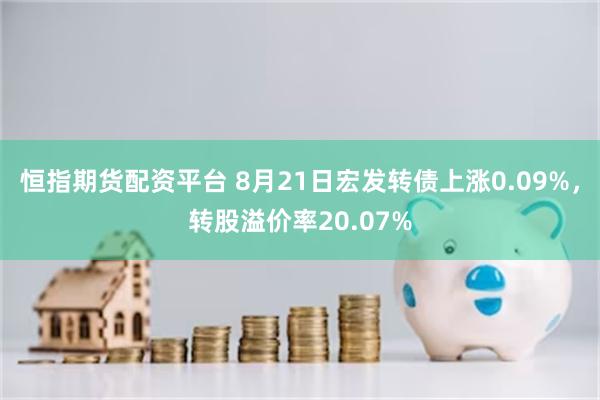 恒指期货配资平台 8月21日宏发转债上涨0.09%，转股溢价率20.07%