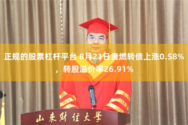 正规的股票杠杆平台 8月21日贵燃转债上涨0.58%，转股溢价率26.91%