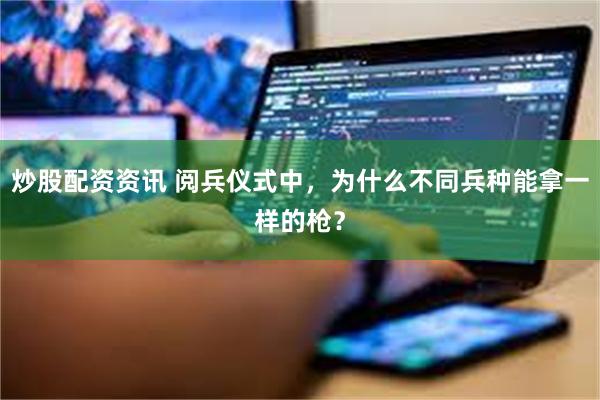 炒股配资资讯 阅兵仪式中，为什么不同兵种能拿一样的枪？