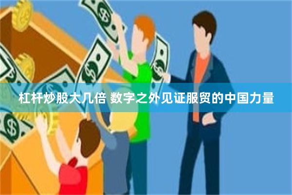 杠杆炒股大几倍 数字之外见证服贸的中国力量