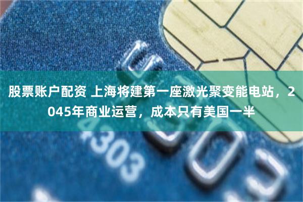 股票账户配资 上海将建第一座激光聚变能电站,2045年商业运营,成本只有美国一半