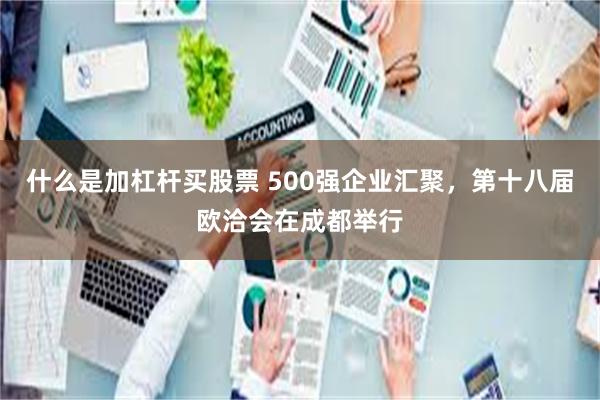 什么是加杠杆买股票 500强企业汇聚,第十八届欧洽会在成都举行