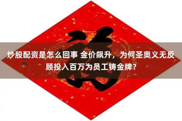 炒股配资是怎么回事 金价飙升，为何圣奥义无反顾投入百万为员工铸金牌？