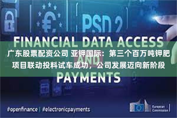 广东股票配资公司 亚钾国际:第三个百万吨钾肥项目联动投料试车成功,公司发展迈向新阶段