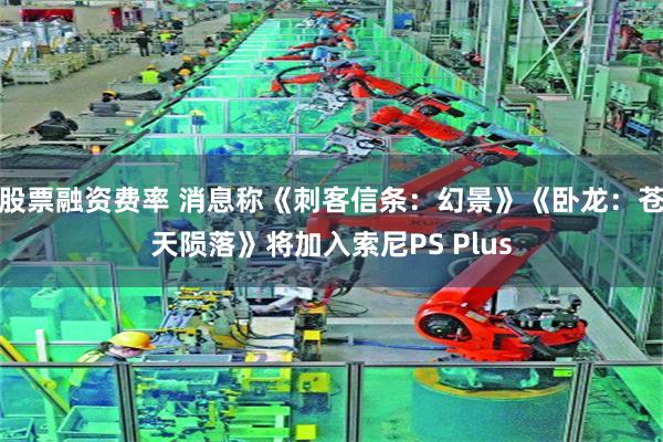 股票融资费率 消息称《刺客信条:幻景》《卧龙:苍天陨落》将加入索尼PS Plus