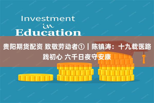 贵阳期货配资 致敬劳动者①|陈镇涛:十九载医路践初心 六千日夜守安康