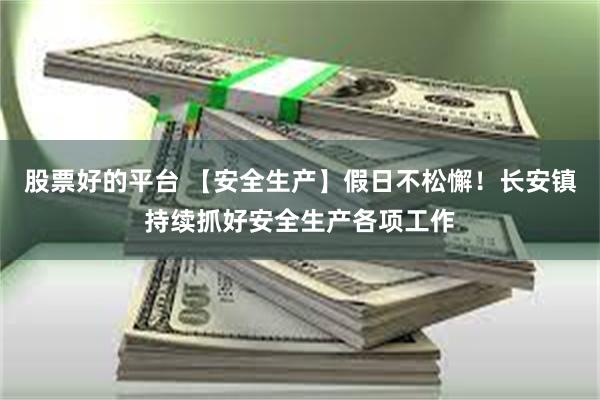 股票好的平台 【安全生产】假日不松懈！长安镇持续抓好安全生产各项工作
