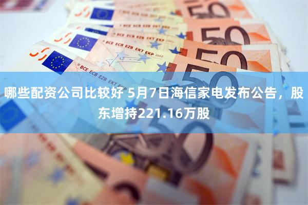 哪些配资公司比较好 5月7日海信家电发布公告，股东增持221.16万股