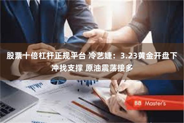 股票十倍杠杆正规平台 冷艺婕：3.23黄金开盘下冲找支撑 原油震荡接多