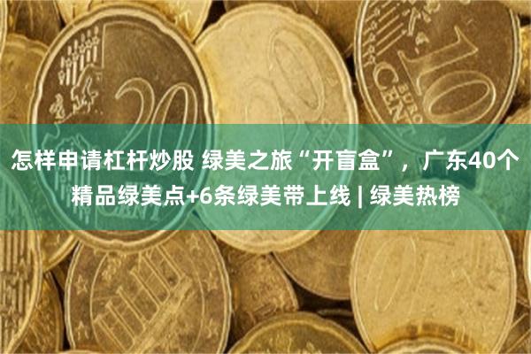 怎样申请杠杆炒股 绿美之旅“开盲盒”，广东40个精品绿美点+6条绿美带上线 | 绿美热榜