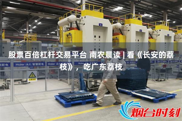 股票百倍杠杆交易平台 南农晨读 | 看《长安的荔枝》，吃广东荔枝