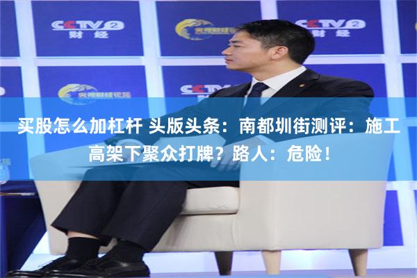 买股怎么加杠杆 头版头条：南都圳街测评：施工高架下聚众打牌？路人：危险！