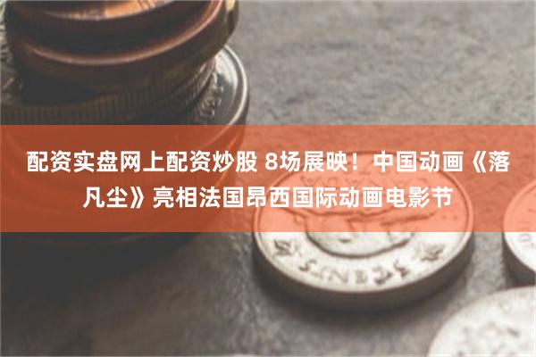 配资实盘网上配资炒股 8场展映!中国动画《落凡尘》亮相法国昂西国际动画电影节