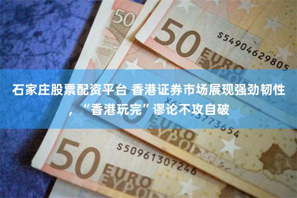 石家庄股票配资平台 香港证券市场展现强劲韧性,“香港玩完”谬论不攻自破