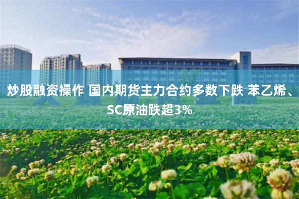 炒股融资操作 国内期货主力合约多数下跌 苯乙烯、SC原油跌超3%