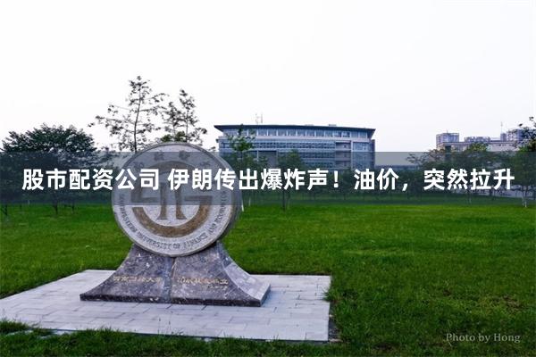 股市配资公司 伊朗传出爆炸声！油价，突然拉升