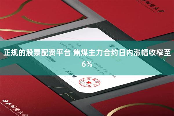 正规的股票配资平台 焦煤主力合约日内涨幅收窄至6%