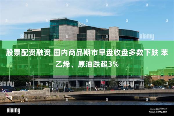 股票配资融资 国内商品期市早盘收盘多数下跌 苯乙烯、原油跌超3%