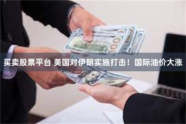 买卖股票平台 美国对伊朗实施打击！国际油价大涨