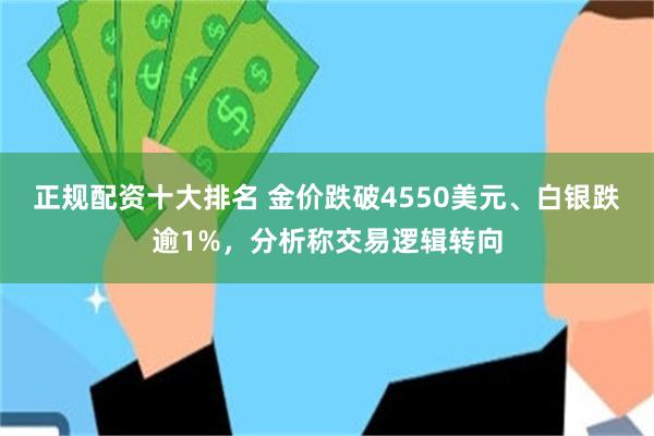 正规配资十大排名 金价跌破4550美元、白银跌逾1%，分析称交易逻辑转向