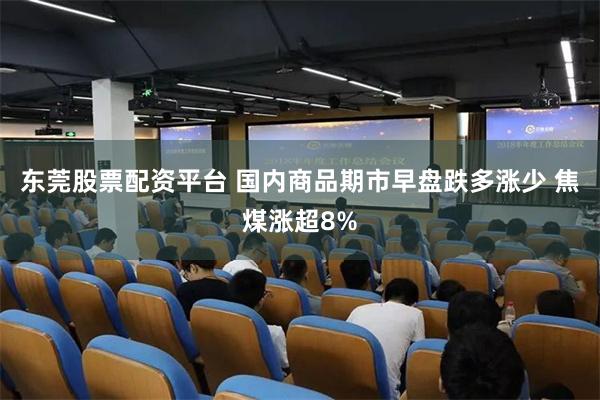 东莞股票配资平台 国内商品期市早盘跌多涨少 焦煤涨超8%