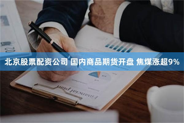 北京股票配资公司 国内商品期货开盘 焦煤涨超9%