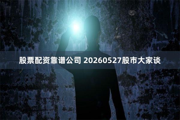 股票配资靠谱公司 20260527股市大家谈