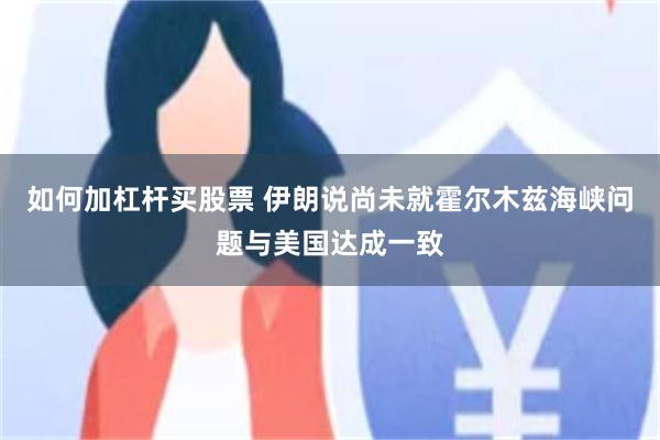 如何加杠杆买股票 伊朗说尚未就霍尔木兹海峡问题与美国达成一致