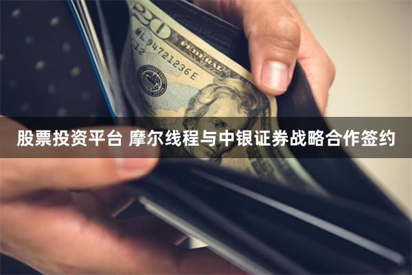 股票投资平台 摩尔线程与中银证券战略合作签约