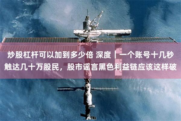 炒股杠杆可以加到多少倍 深度｜一个账号十几秒触达几十万股民，股市谣言黑色利益链应该这样破