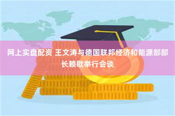 网上实盘配资 王文涛与德国联邦经济和能源部部长赖歇举行会谈