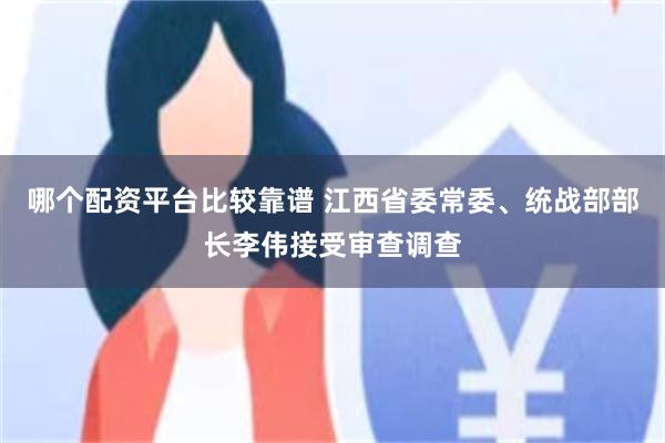 哪个配资平台比较靠谱 江西省委常委、统战部部长李伟接受审查调查