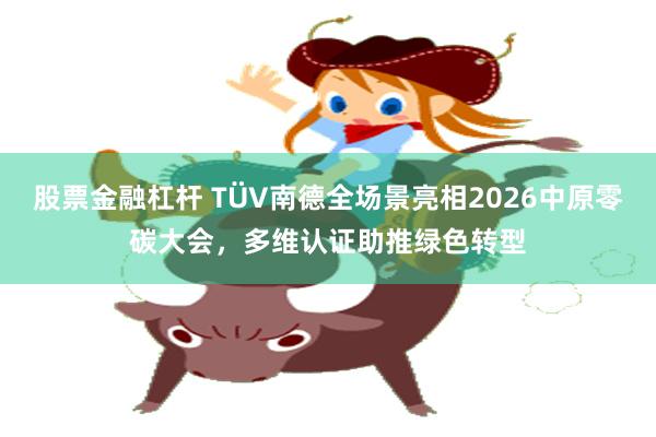 股票金融杠杆 TÜV南德全场景亮相2026中原零碳大会，多维认证助推绿色转型