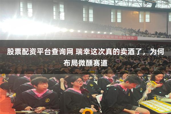 股票配资平台查询网 瑞幸这次真的卖酒了，为何布局微醺赛道