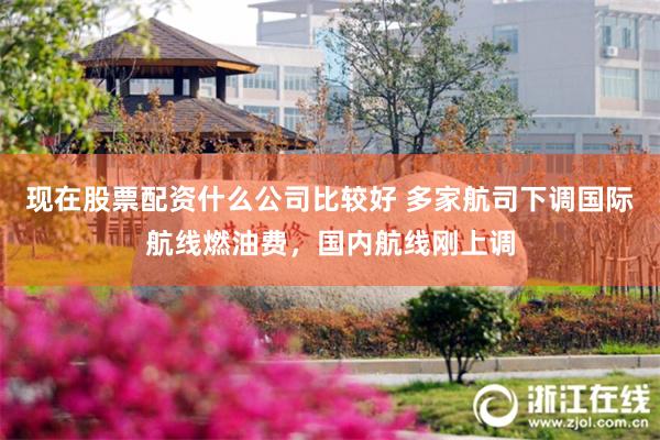 现在股票配资什么公司比较好 多家航司下调国际航线燃油费，国内航线刚上调